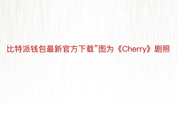 比特派钱包最新官方下载”图为《Cherry》剧照