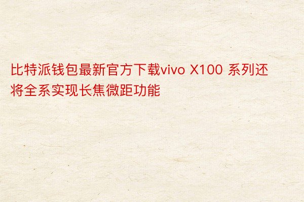 比特派钱包最新官方下载vivo X100 系列还将全系实现长焦微距功能