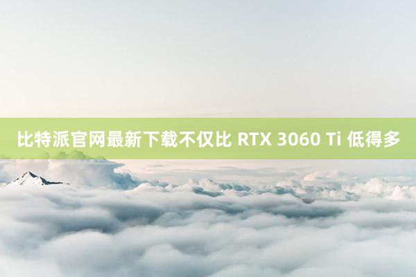 比特派官网最新下载不仅比 RTX 3060 Ti 低得多