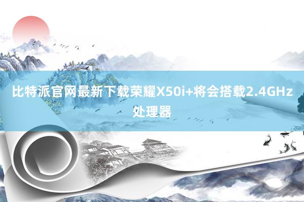 比特派官网最新下载荣耀X50i+将会搭载2.4GHz处理器