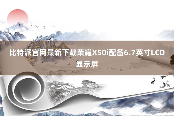 比特派官网最新下载荣耀X50i配备6.7英寸LCD显示屏