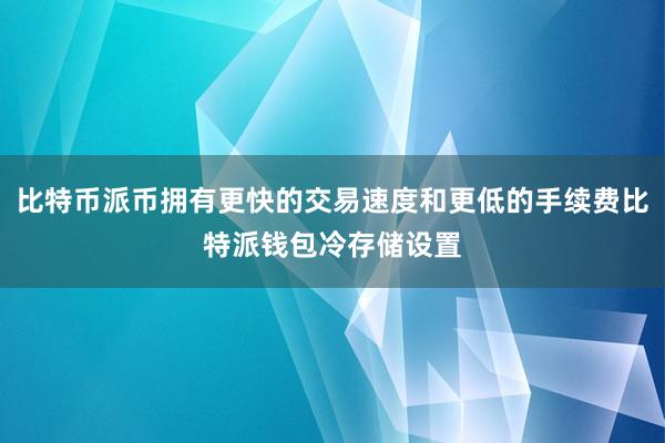 比特币派币拥有更快的交易速度和更低的手续费比特派钱包冷存储设置