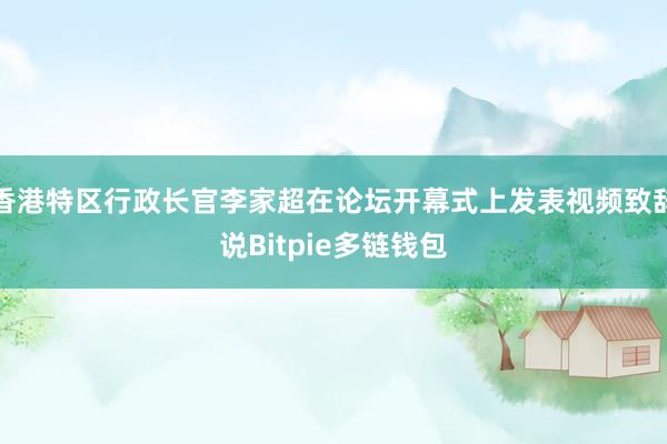 香港特区行政长官李家超在论坛开幕式上发表视频致辞说Bitpie多链钱包