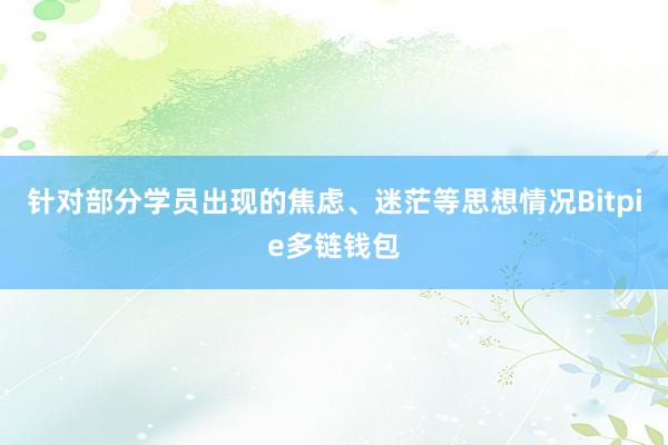 针对部分学员出现的焦虑、迷茫等思想情况Bitpie多链钱包