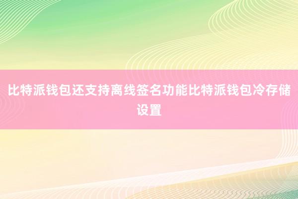 比特派钱包还支持离线签名功能比特派钱包冷存储设置