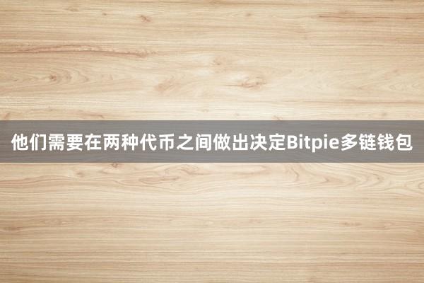 他们需要在两种代币之间做出决定Bitpie多链钱包