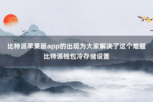 比特派苹果版app的出现为大家解决了这个难题比特派钱包冷存储设置