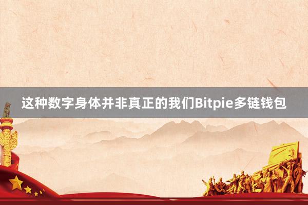 这种数字身体并非真正的我们Bitpie多链钱包