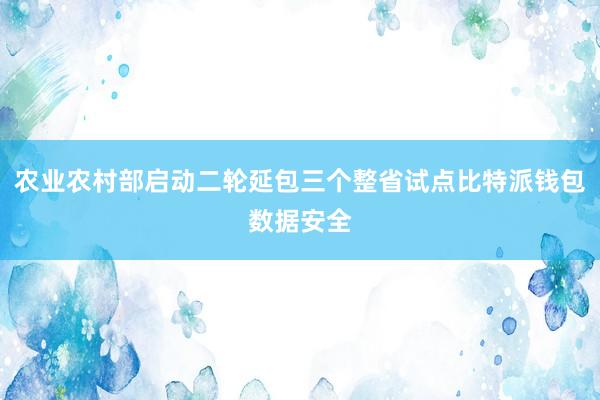 农业农村部启动二轮延包三个整省试点比特派钱包数据安全