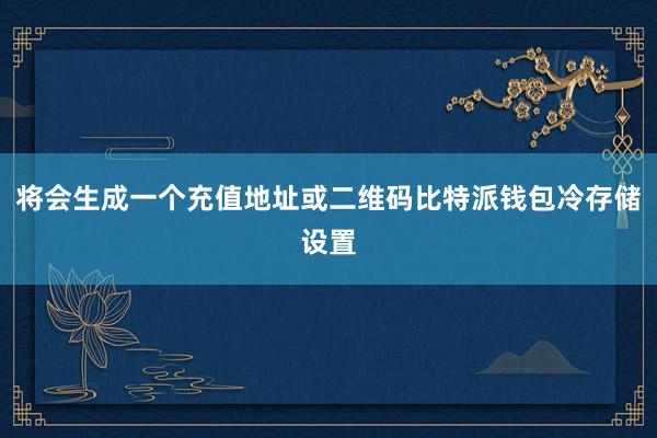 将会生成一个充值地址或二维码比特派钱包冷存储设置