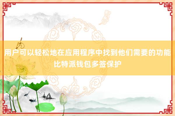 用户可以轻松地在应用程序中找到他们需要的功能比特派钱包多签保护