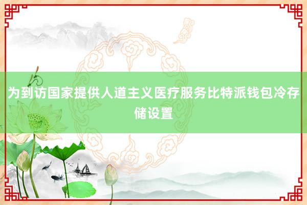 为到访国家提供人道主义医疗服务比特派钱包冷存储设置