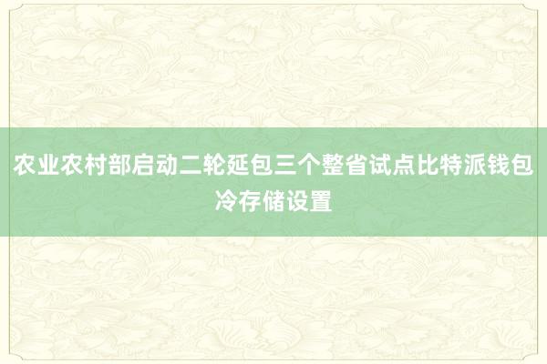 农业农村部启动二轮延包三个整省试点比特派钱包冷存储设置