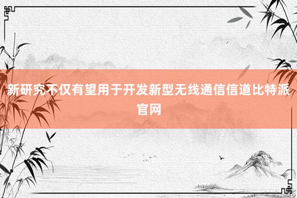 新研究不仅有望用于开发新型无线通信信道比特派官网