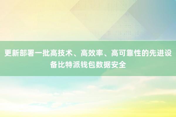 更新部署一批高技术、高效率、高可靠性的先进设备比特派钱包数据安全