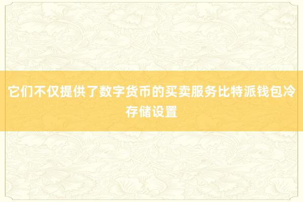 它们不仅提供了数字货币的买卖服务比特派钱包冷存储设置