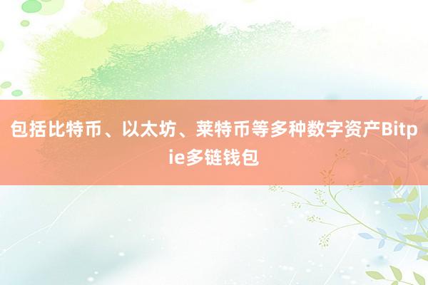 包括比特币、以太坊、莱特币等多种数字资产Bitpie多链钱包