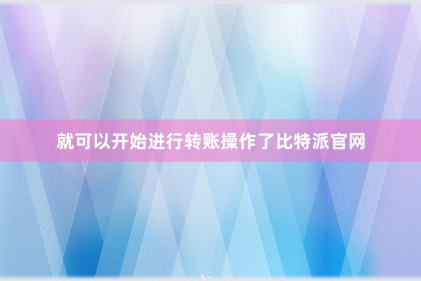 就可以开始进行转账操作了比特派官网