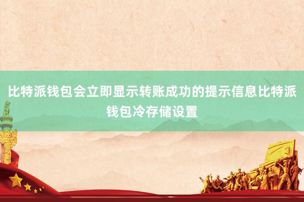 比特派钱包会立即显示转账成功的提示信息比特派钱包冷存储设置