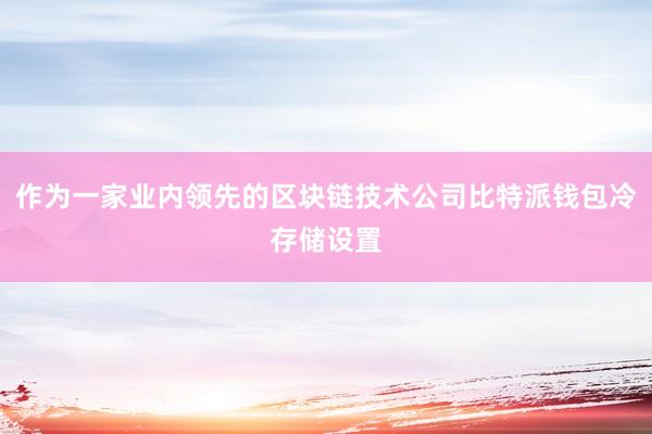 作为一家业内领先的区块链技术公司比特派钱包冷存储设置