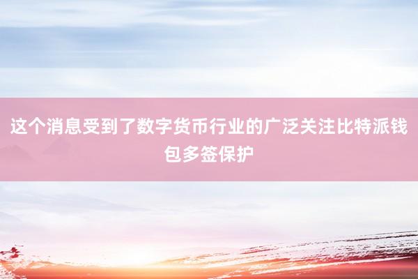 这个消息受到了数字货币行业的广泛关注比特派钱包多签保护