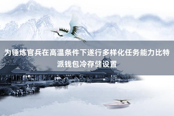 为锤炼官兵在高温条件下遂行多样化任务能力比特派钱包冷存储设置