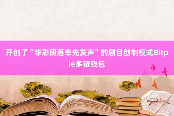 开创了“华彩段落率先发声”的剧目创制模式Bitpie多链钱包