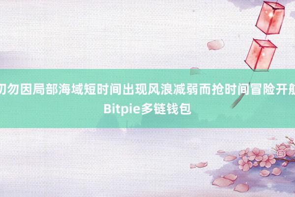 切勿因局部海域短时间出现风浪减弱而抢时间冒险开航Bitpie多链钱包