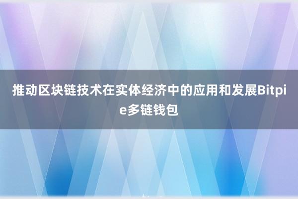 推动区块链技术在实体经济中的应用和发展Bitpie多链钱包