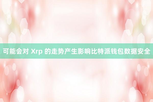 可能会对 Xrp 的走势产生影响比特派钱包数据安全