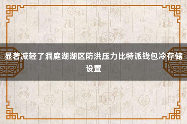 显著减轻了洞庭湖湖区防洪压力比特派钱包冷存储设置