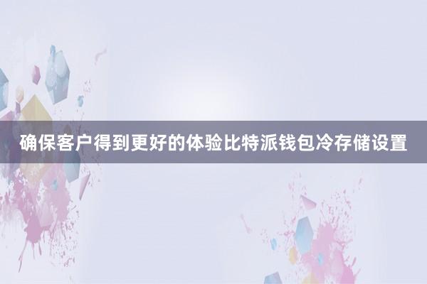 确保客户得到更好的体验比特派钱包冷存储设置