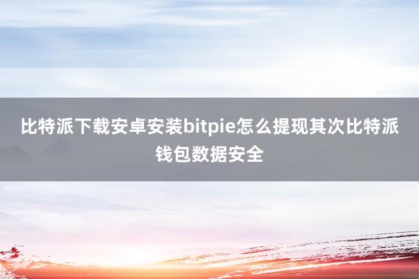 比特派下载安卓安装bitpie怎么提现其次比特派钱包数据安全