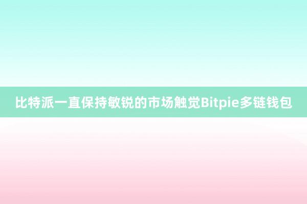 比特派一直保持敏锐的市场触觉Bitpie多链钱包