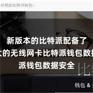 新版本的比特派配备了更强大的无线网卡比特派钱包数据安全