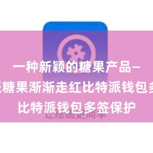 一种新颖的糖果产品——比特派糖果渐渐走红比特派钱包多签保护