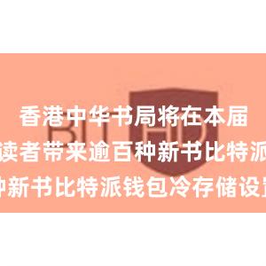 香港中华书局将在本届书展上为读者带来逾百种新书比特派钱包冷存储设置