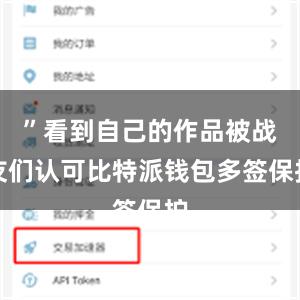 ”看到自己的作品被战友们认可比特派钱包多签保护