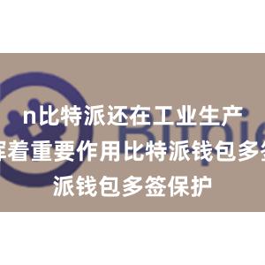 n比特派还在工业生产中发挥着重要作用比特派钱包多签保护