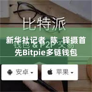 新华社记者  陈  铎摄首先Bitpie多链钱包