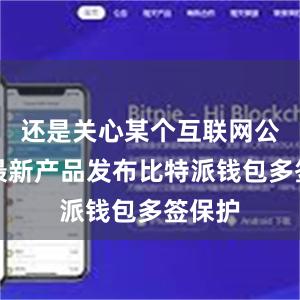 还是关心某个互联网公司的最新产品发布比特派钱包多签保护